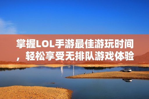 掌握LOL手游最佳游玩时间，轻松享受无排队游戏体验！