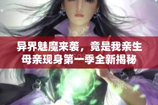 异界魅魔来袭，竟是我亲生母亲现身第一季全新揭秘
