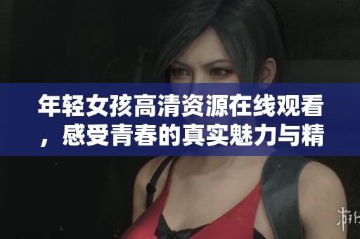 年轻女孩高清资源在线观看，感受青春的真实魅力与精彩瞬间