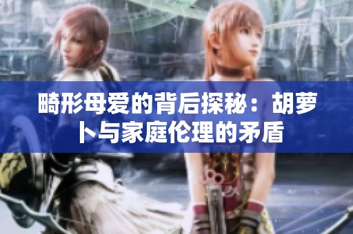 畸形母爱的背后探秘：胡萝卜与家庭伦理的矛盾
