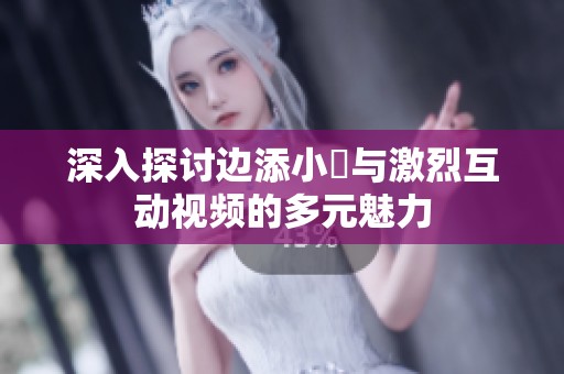 深入探讨边添小泬与激烈互动视频的多元魅力