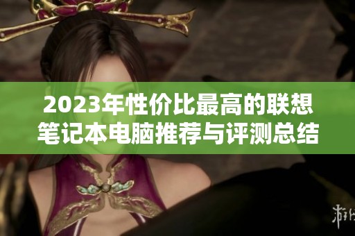 2023年性价比最高的联想笔记本电脑推荐与评测总结