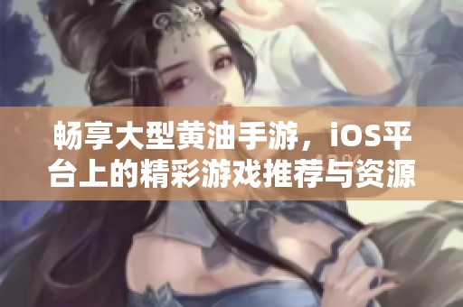 畅享大型黄油手游，iOS平台上的精彩游戏推荐与资源分享