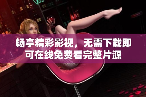 畅享精彩影视，无需下载即可在线免费看完整片源