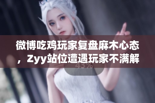 微博吃鸡玩家复盘麻木心态，Zyy站位遭遇玩家不满解析