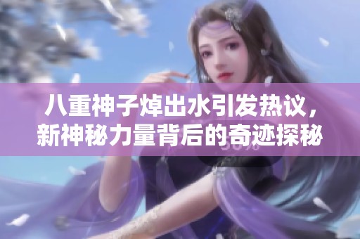 八重神子焯出水引发热议，新神秘力量背后的奇迹探秘