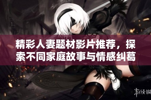 精彩人妻题材影片推荐，探索不同家庭故事与情感纠葛