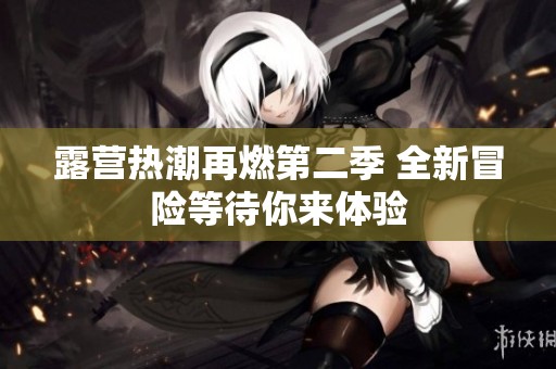 露营热潮再燃第二季 全新冒险等待你来体验