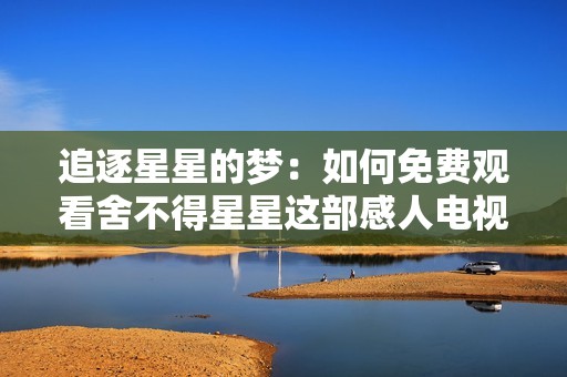 追逐星星的梦：如何免费观看舍不得星星这部感人电视剧