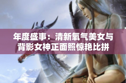 年度盛事：清新氧气美女与背影女神正面照惊艳比拼