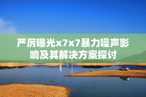 严厉曝光x7x7暴力噪声影响及其解决方案探讨