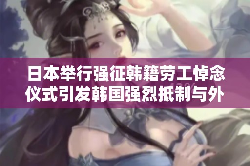 日本举行强征韩籍劳工悼念仪式引发韩国强烈抵制与外交回应