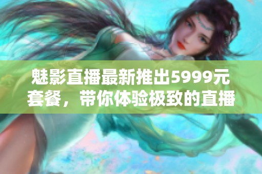 魅影直播最新推出5999元套餐，带你体验极致的直播乐趣！