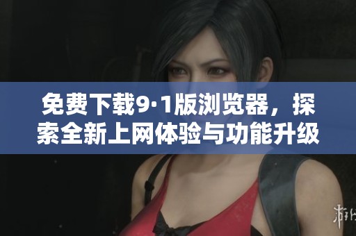 免费下载9·1版浏览器，探索全新上网体验与功能升级