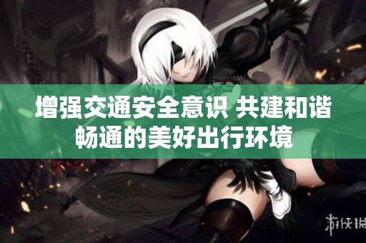 增强交通安全意识 共建和谐畅通的美好出行环境