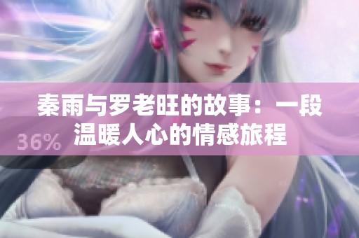 秦雨与罗老旺的故事：一段温暖人心的情感旅程