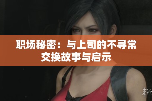 职场秘密：与上司的不寻常交换故事与启示