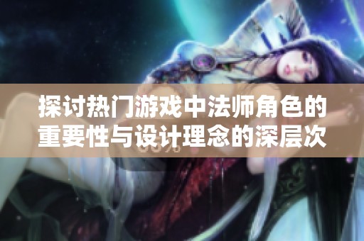 探讨热门游戏中法师角色的重要性与设计理念的深层次解析