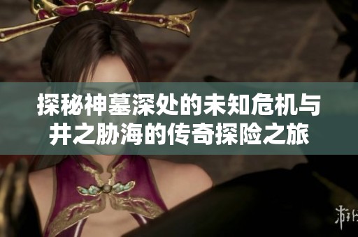 探秘神墓深处的未知危机与井之胁海的传奇探险之旅