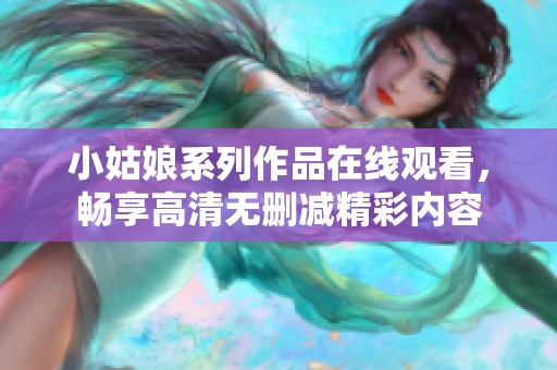 小姑娘系列作品在线观看，畅享高清无删减精彩内容