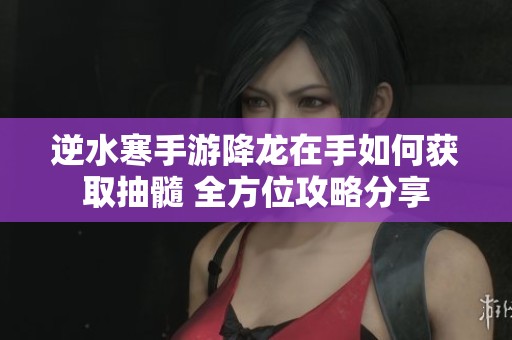 逆水寒手游降龙在手如何获取抽髓 全方位攻略分享