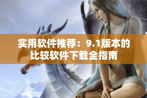 实用软件推荐：9.1版本的比较软件下载全指南