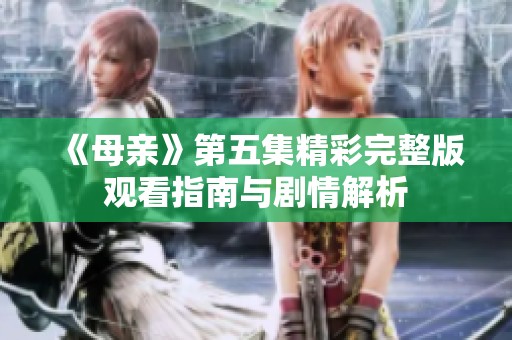 《母亲》第五集精彩完整版观看指南与剧情解析