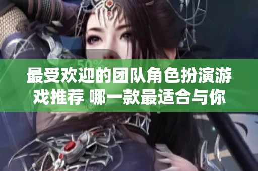 最受欢迎的团队角色扮演游戏推荐 哪一款最适合与你的朋友们一起游玩