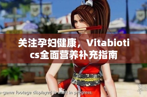 关注孕妇健康，Vitabiotics全面营养补充指南