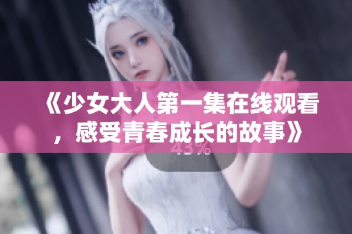 《少女大人第一集在线观看，感受青春成长的故事》