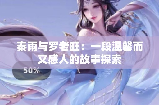 秦雨与罗老旺：一段温馨而又感人的故事探索
