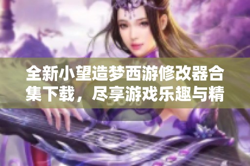 全新小望造梦西游修改器合集下载，尽享游戏乐趣与精彩体验