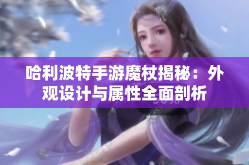 哈利波特手游魔杖揭秘：外观设计与属性全面剖析