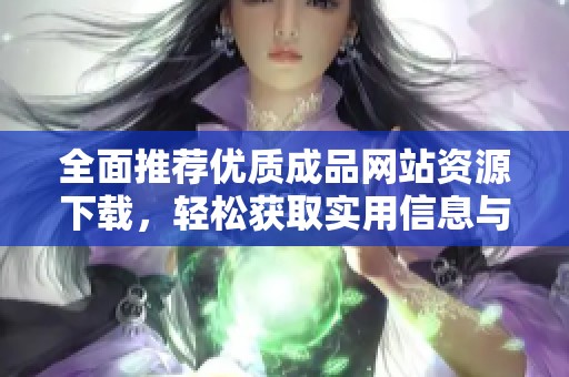 全面推荐优质成品网站资源下载，轻松获取实用信息与工具