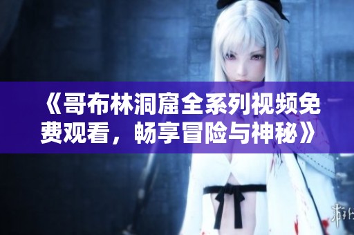 《哥布林洞窟全系列视频免费观看，畅享冒险与神秘》