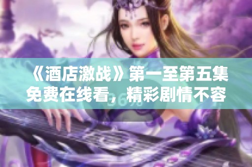《酒店激战》第一至第五集免费在线看，精彩剧情不容错过