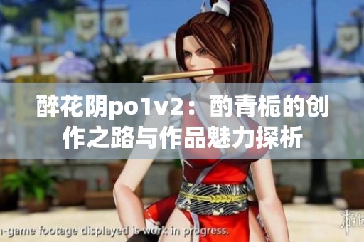 醉花阴po1v2：酌青栀的创作之路与作品魅力探析