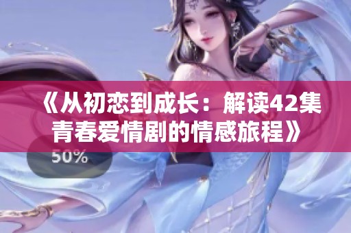 《从初恋到成长：解读42集青春爱情剧的情感旅程》