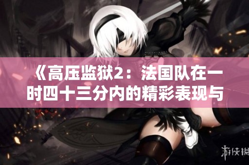 《高压监狱2：法国队在一时四十三分内的精彩表现与反击》