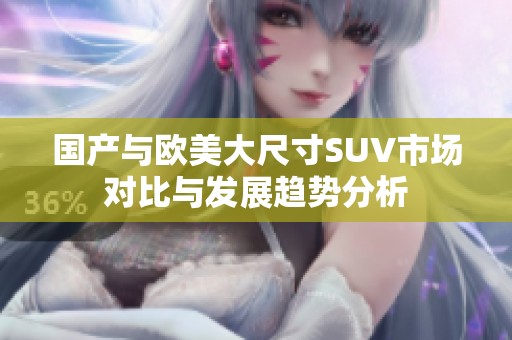 国产与欧美大尺寸SUV市场对比与发展趋势分析