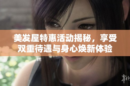 美发屋特惠活动揭秘，享受双重待遇与身心焕新体验