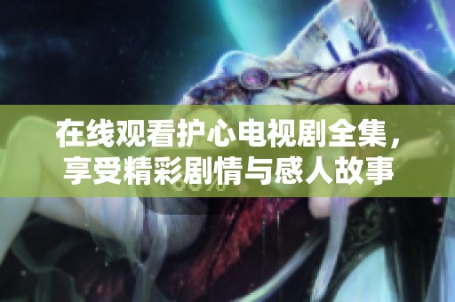 在线观看护心电视剧全集，享受精彩剧情与感人故事