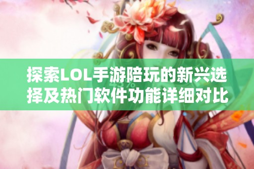 探索LOL手游陪玩的新兴选择及热门软件功能详细对比分析