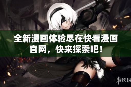 全新漫画体验尽在快看漫画官网，快来探索吧！