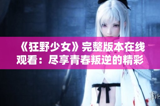 《狂野少女》完整版本在线观看：尽享青春叛逆的精彩故事