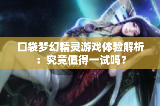 口袋梦幻精灵游戏体验解析：究竟值得一试吗？