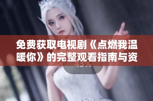 免费获取电视剧《点燃我温暖你》的完整观看指南与资源分享