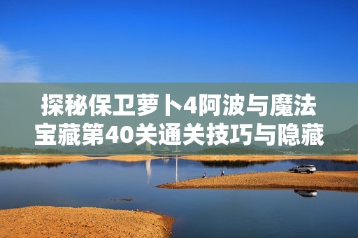 探秘保卫萝卜4阿波与魔法宝藏第40关通关技巧与隐藏元素解析