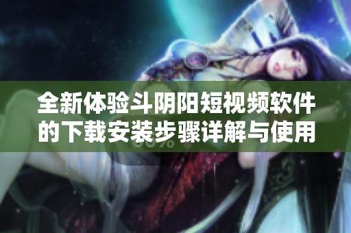 全新体验斗阴阳短视频软件的下载安装步骤详解与使用指南