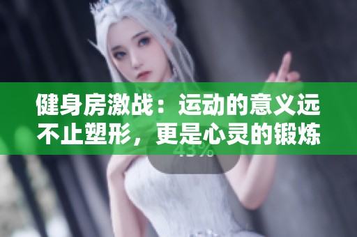 健身房激战：运动的意义远不止塑形，更是心灵的锻炼与释放